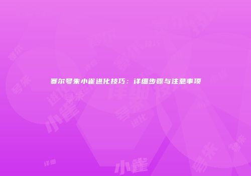 赛尔号朱小雀进化技巧：详细步骤与注意事项