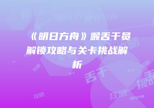 《明日方舟》喉舌干员解锁攻略与关卡挑战解析