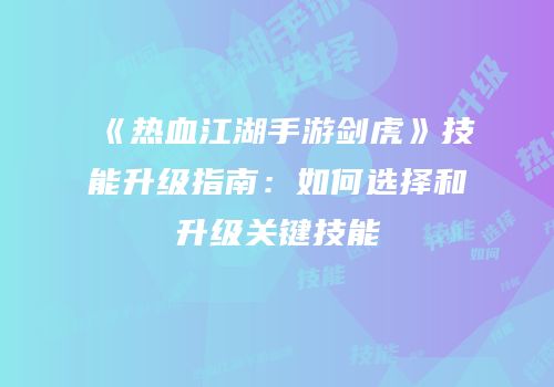 《热血江湖手游剑虎》技能升级指南：如何选择和升级关键技能