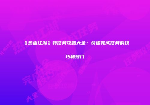 《热血江湖》转任务攻略大全：快速完成任务的技巧和窍门