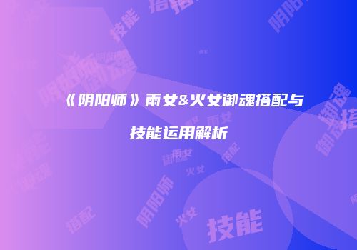 《阴阳师》雨女&火女御魂搭配与技能运用解析