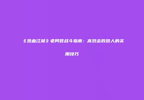 《热血江湖》老阿哲战斗指南：高效击败敌人的实用技巧