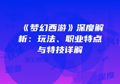 《梦幻西游》深度解析：玩法、职业特点与特技详解