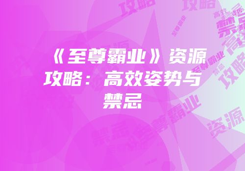 《至尊霸业》资源攻略：高效姿势与禁忌