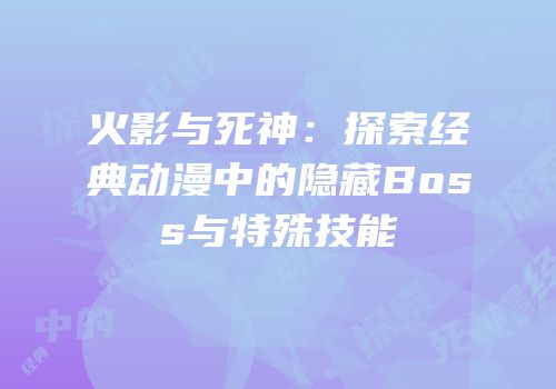火影与死神：探索经典动漫中的隐藏Boss与特殊技能