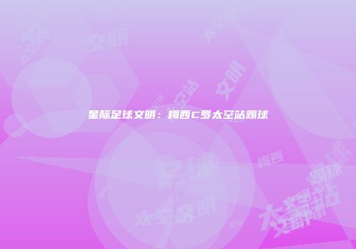 星际足球文明：梅西C罗太空站踢球