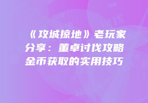 《攻城掠地》老玩家分享：董卓讨伐攻略金币获取的实用技巧