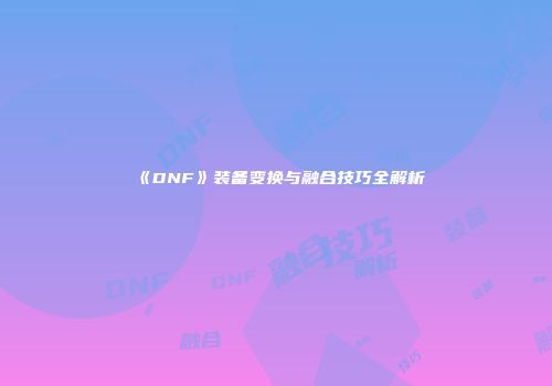 《DNF》装备变换与融合技巧全解析