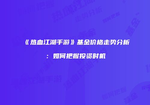 《热血江湖手游》基金价格走势分析：如何把握投资时机