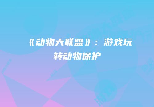 《动物大联盟》：游戏玩转动物保护