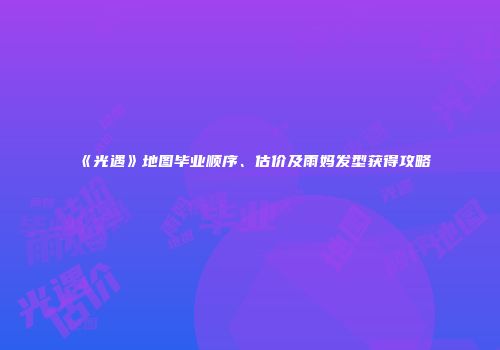 《光遇》地图毕业顺序、估价及雨妈发型获得攻略
