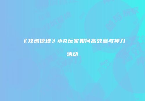 《攻城掠地》小R玩家如何高效参与神刀活动