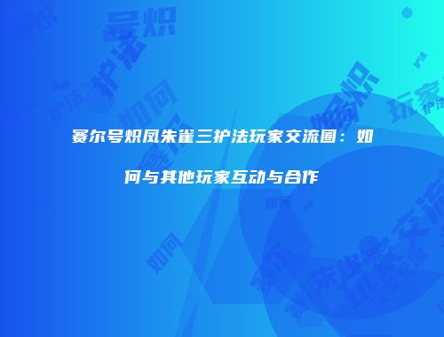 赛尔号炽凤朱雀三护法玩家交流圈：如何与其他玩家互动与合作