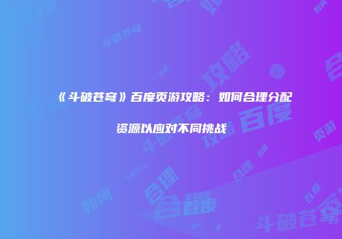 《斗破苍穹》百度页游攻略：如何合理分配资源以应对不同挑战