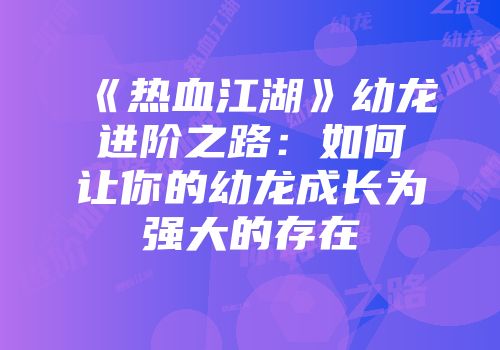 《热血江湖》幼龙进阶之路：如何让你的幼龙成长为强大的存在
