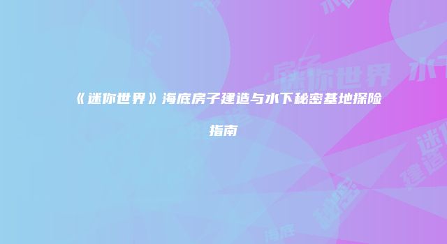 《迷你世界》海底房子建造与水下秘密基地探险指南