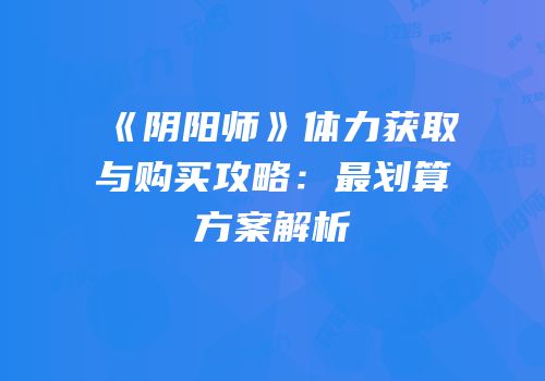 《阴阳师》体力获取与购买攻略：最划算方案解析