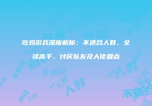 吃鸡游戏深度解析：不适合人群、全球高手、讨厌队友及大佬盘点