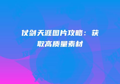 仗剑天涯图片攻略：获取高质量素材