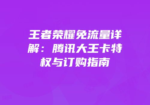 王者荣耀免流量详解：腾讯大王卡特权与订购指南