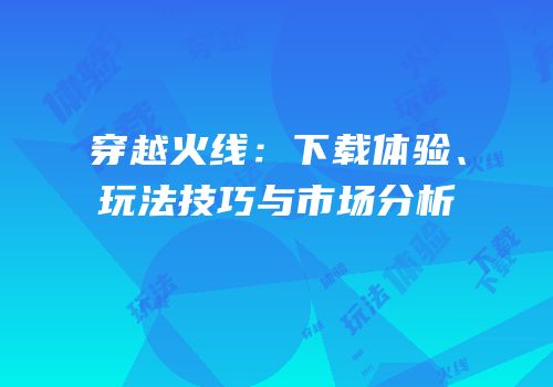 穿越火线：下载体验、玩法技巧与市场分析