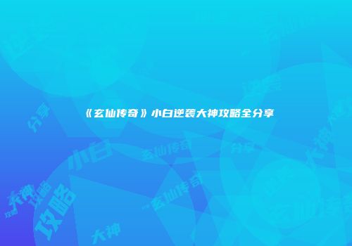 《玄仙传奇》小白逆袭大神攻略全分享