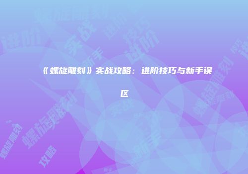 《螺旋雕刻》实战攻略：进阶技巧与新手误区