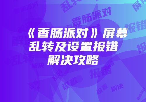 《香肠派对》屏幕乱转及设置报错解决攻略
