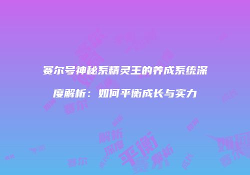 赛尔号神秘系精灵王的养成系统深度解析：如何平衡成长与实力