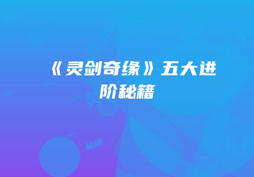 《灵剑奇缘》五大进阶秘籍