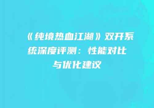 《纯境热血江湖》双开系统深度评测：性能对比与优化建议