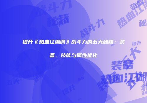 提升《热血江湖调》战斗力的五大秘籍：装备、技能与属性优化