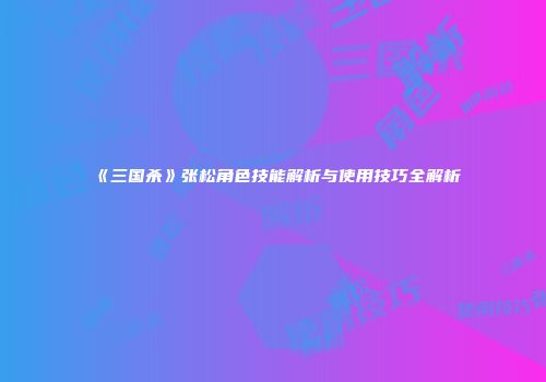 《三国杀》张松角色技能解析与使用技巧全解析