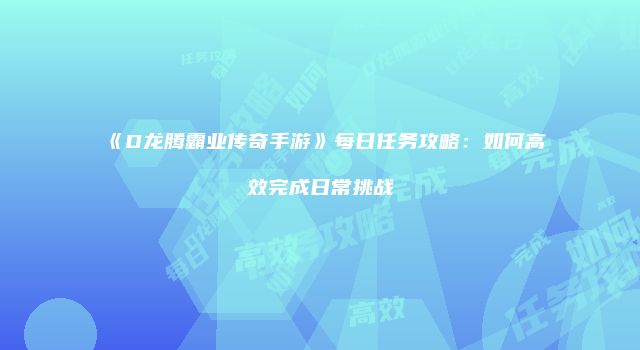 《D龙腾霸业传奇手游》每日任务攻略：如何高效完成日常挑战