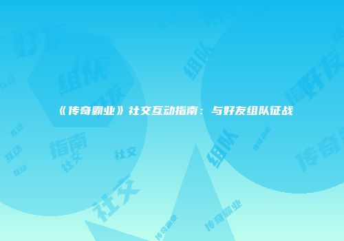 《传奇霸业》社交互动指南：与好友组队征战