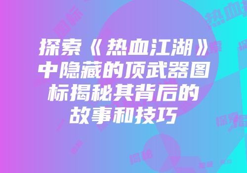 探索《热血江湖》中隐藏的顶武器图标揭秘其背后的故事和技巧