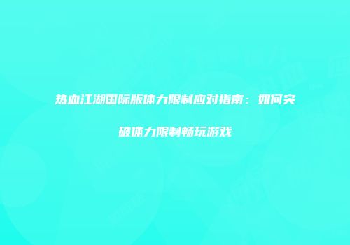 热血江湖国际版体力限制应对指南：如何突破体力限制畅玩游戏