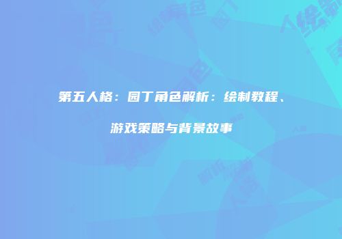 第五人格：园丁角色解析：绘制教程、游戏策略与背景故事