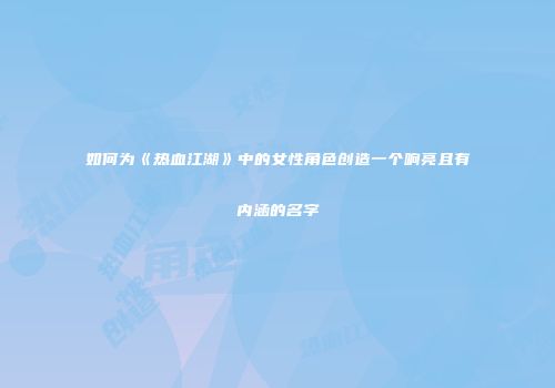 如何为《热血江湖》中的女性角色创造一个响亮且有内涵的名字
