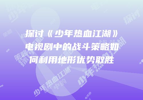 探讨《少年热血江湖》电视剧中的战斗策略如何利用地形优势取胜