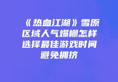 《热血江湖》雪原区域人气爆棚怎样选择最佳游戏时间避免拥挤