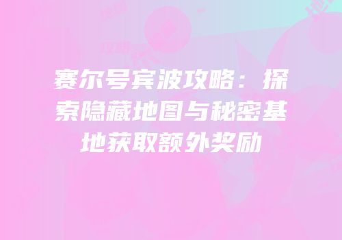 赛尔号宾波攻略:探索隐藏地图与秘密基地获取额外奖励