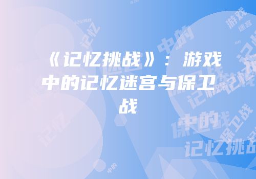 《记忆挑战》：游戏中的记忆迷宫与保卫战