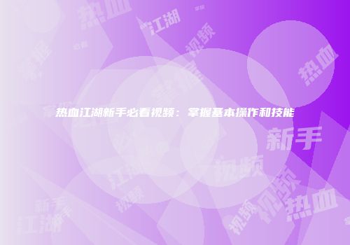 热血江湖新手必看视频：掌握基本操作和技能
