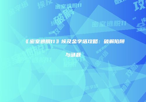 《密室逃脱11》埃及金字塔攻略：破解陷阱与谜题