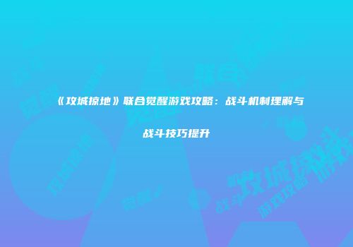 《攻城掠地》联合觉醒游戏攻略：战斗机制理解与战斗技巧提升