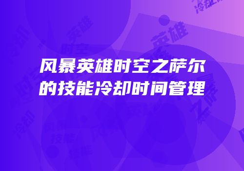 风暴英雄时空之萨尔的技能冷却时间管理