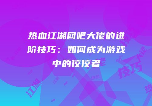 热血江湖网吧大佬的进阶技巧：如何成为游戏中的佼佼者