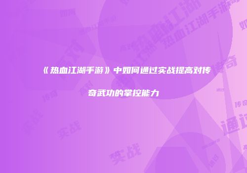 《热血江湖手游》中如何通过实战提高对传奇武功的掌控能力