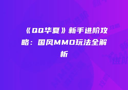 《QQ华夏》新手进阶攻略：国风MMO玩法全解析